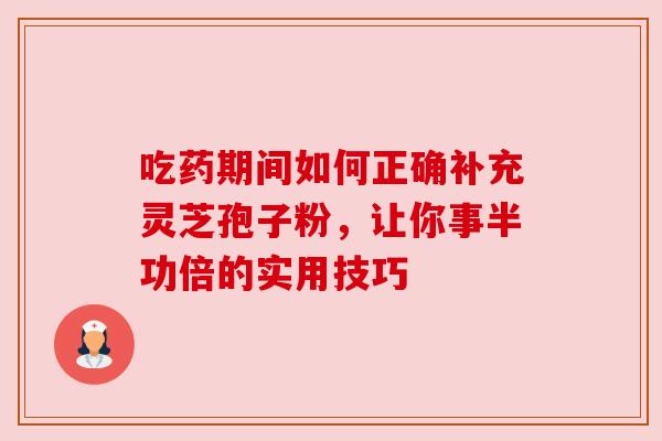 吃药期间如何正确补充灵芝孢子粉,让你事半功倍的实用技巧