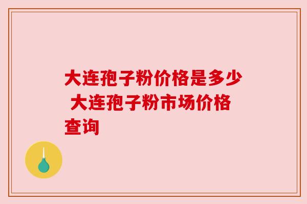 大连孢子粉价格是多少 大连孢子粉市场价格查询