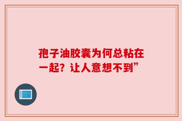 孢子油胶囊为何总粘在一起？让人意想不到”