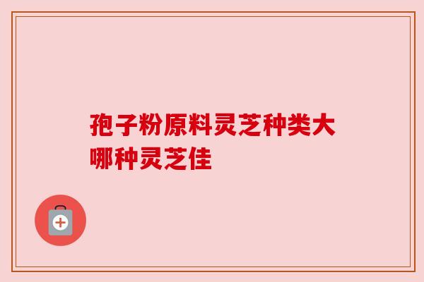 孢子粉原料灵芝种类大哪种灵芝佳