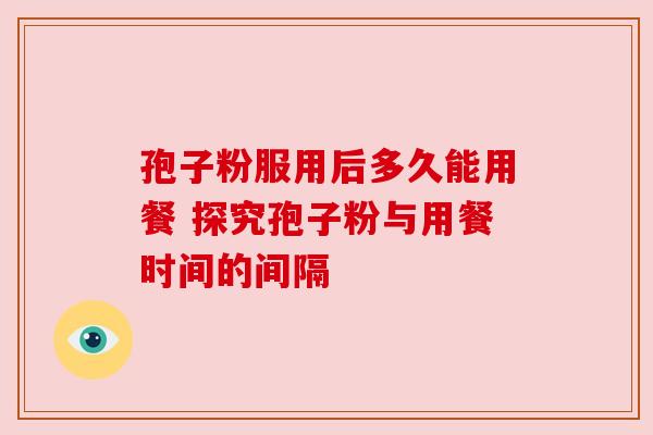 孢子粉服用后多久能用餐 探究孢子粉与用餐时间的间隔