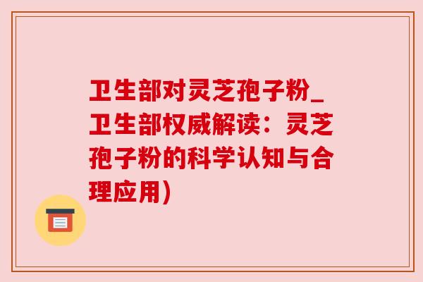 卫生部对灵芝孢子粉_卫生部权威解读：灵芝孢子粉的科学认知与合理应用)