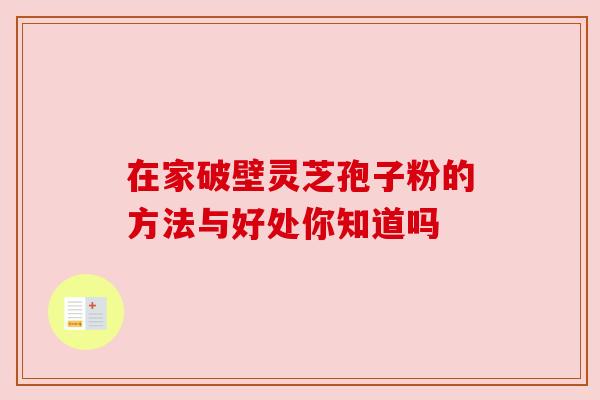 在家破壁灵芝孢子粉的方法与好处你知道吗