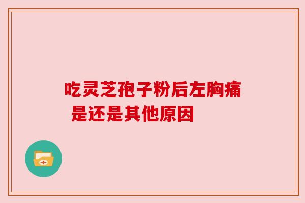 吃灵芝孢子粉后左胸痛 是还是其他原因