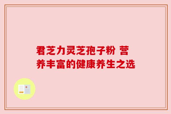 君芝力灵芝孢子粉 营养丰富的健康养生之选