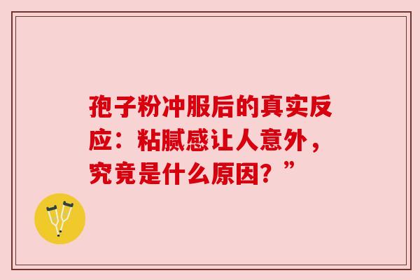 孢子粉冲服后的真实反应:粘腻感让人意外,究竟是什么原因?”