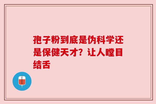 孢子粉到底是伪科学还是保健天才?让人瞠目结舌