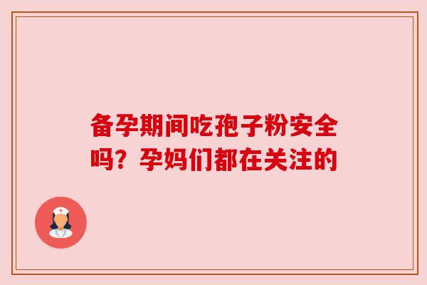 备孕期间吃孢子粉安全吗?孕妈们都在关注的