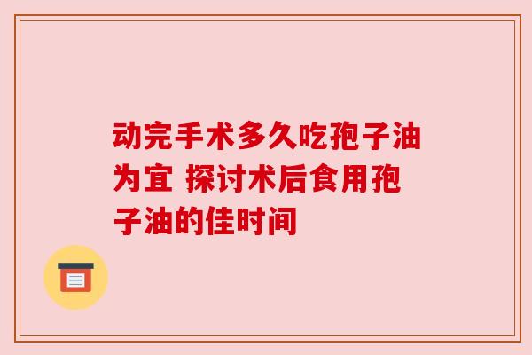 动完手术多久吃孢子油为宜 探讨术后食用孢子油的佳时间