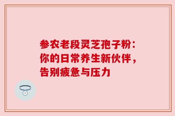 参农老段灵芝孢子粉:你的日常养生新伙伴,告别疲惫与压力
