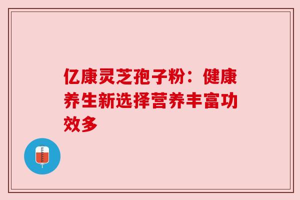 亿康灵芝孢子粉：健康养生新选择营养丰富功效多