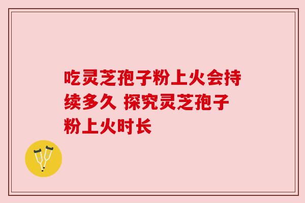 吃灵芝孢子粉上火会持续多久 探究灵芝孢子粉上火时长