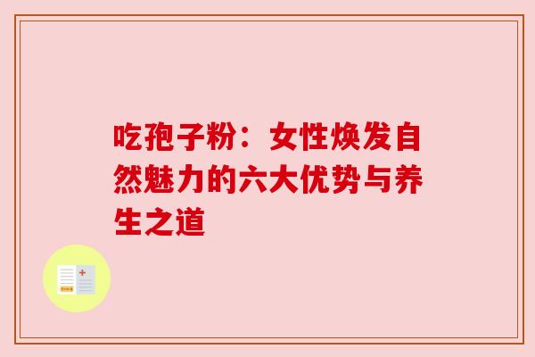 吃孢子粉:女性焕发自然魅力的六大优势与养生之道
