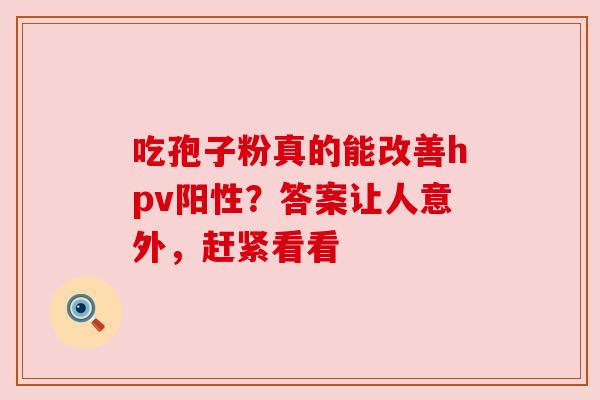 吃孢子粉真的能改善hpv阳性?答案让人意外,赶紧看看