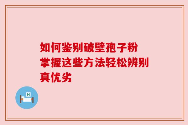 如何鉴别破壁孢子粉 掌握这些方法轻松辨别真优劣
