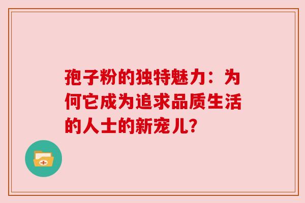 孢子粉的独特魅力:为何它成为追求品质生活的人士的新宠儿?