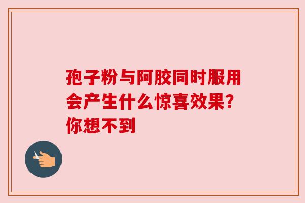 孢子粉与阿胶同时服用会产生什么惊喜效果?你想不到
