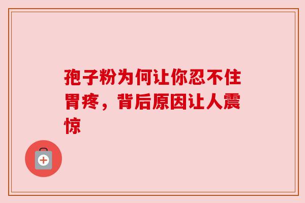 孢子粉为何让你忍不住胃疼，背后原因让人震惊