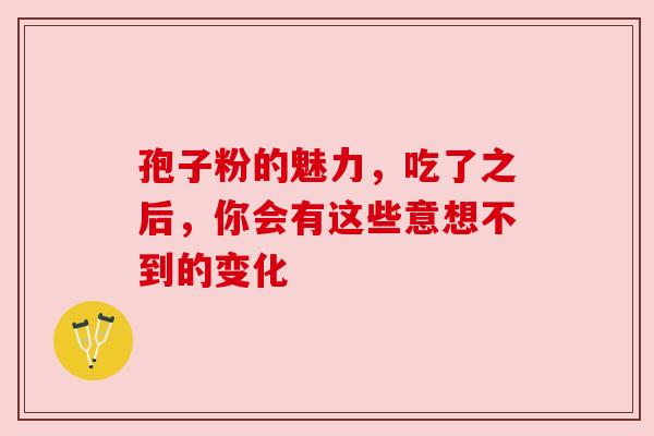 孢子粉的魅力，吃了之后，你会有这些意想不到的变化