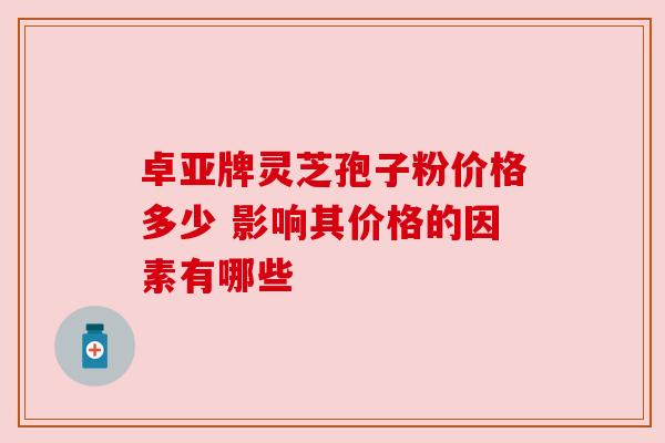 卓亚牌灵芝孢子粉价格多少 影响其价格的因素有哪些