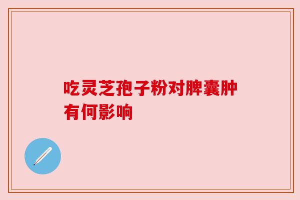 吃灵芝孢子粉对脾囊肿有何影响