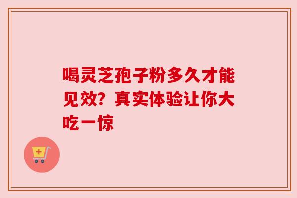 喝灵芝孢子粉多久才能见效?真实体验让你大吃一惊
