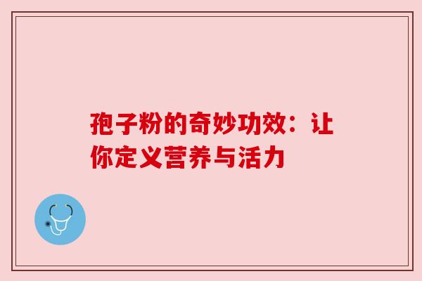 孢子粉的奇妙功效：让你定义营养与活力