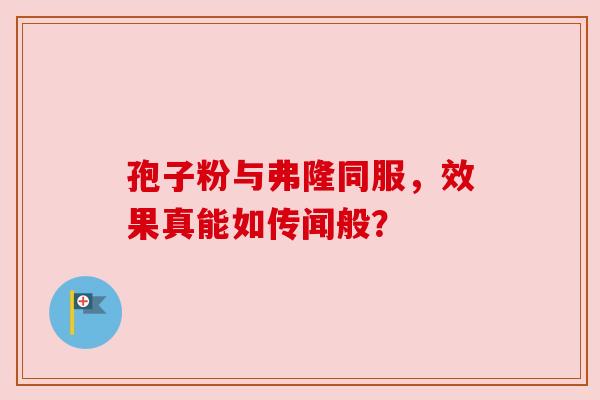孢子粉与弗隆同服,效果真能如传闻般?