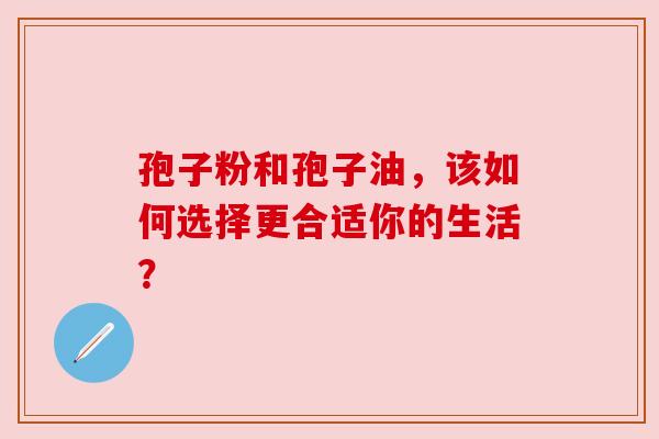 孢子粉和孢子油,该如何选择更合适你的生活?