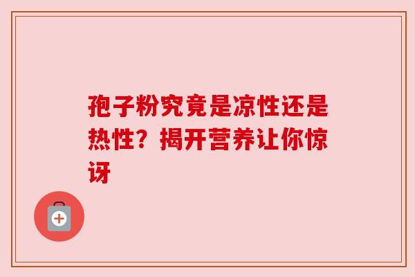 孢子粉究竟是凉性还是热性?揭开营养让你惊讶