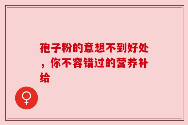 孢子粉的意想不到好处，你不容错过的营养补给