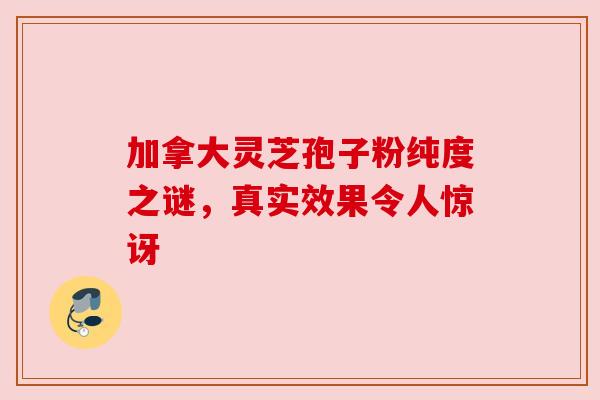 加拿大灵芝孢子粉纯度之谜，真实效果令人惊讶