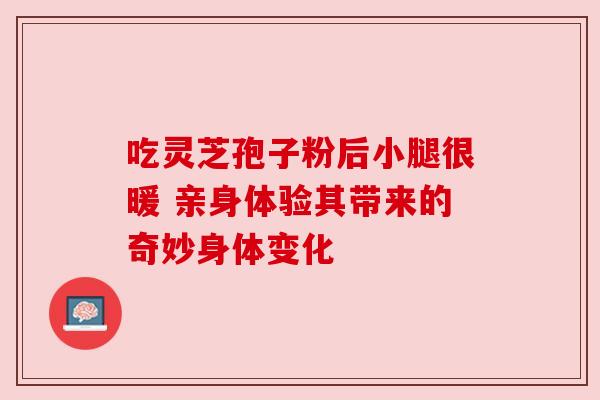 吃灵芝孢子粉后小腿很暖 亲身体验其带来的奇妙身体变化