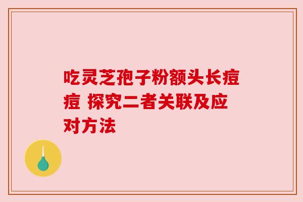 吃灵芝孢子粉额头长痘痘 探究二者关联及应对方法