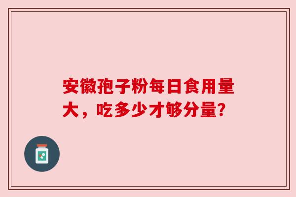 安徽孢子粉每日食用量大，吃多少才够分量？