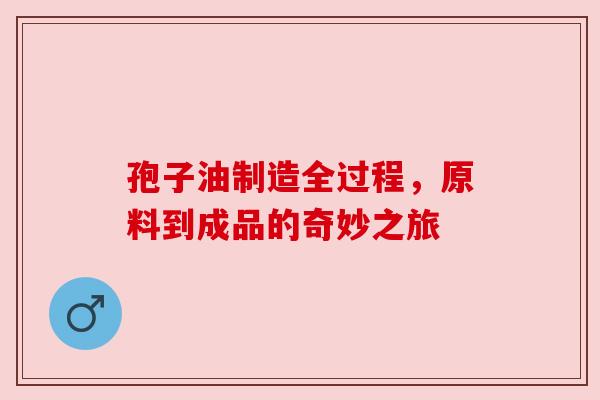 孢子油制造全过程，原料到成品的奇妙之旅