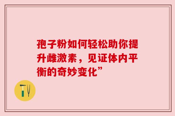 孢子粉如何轻松助你提升雌激素，见证体内平衡的奇妙变化”
