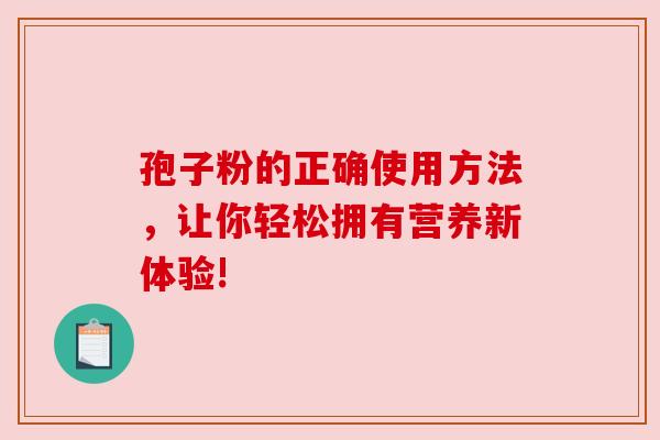 孢子粉的正确使用方法,让你轻松拥有营养新体验!