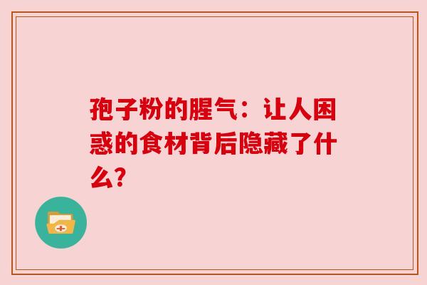 孢子粉的腥气:让人困惑的食材背后隐藏了什么?