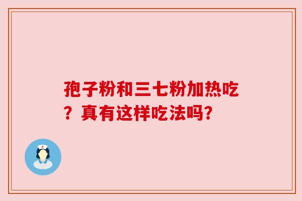 孢子粉和三七粉加热吃?真有这样吃法吗?