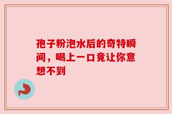 孢子粉泡水后的奇特瞬间,喝上一口竟让你意想不到
