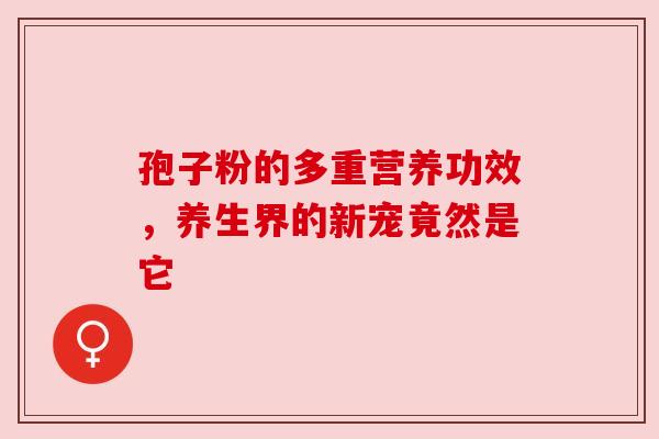 孢子粉的多重营养功效,养生界的新宠竟然是它