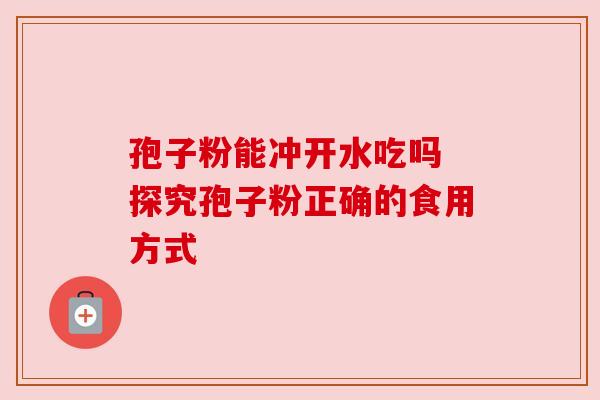 孢子粉能冲开水吃吗 探究孢子粉正确的食用方式