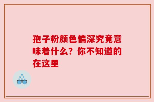 孢子粉颜色偏深究竟意味着什么?你不知道的在这里