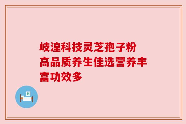 岐湟科技灵芝孢子粉 高品质养生佳选营养丰富功效多
