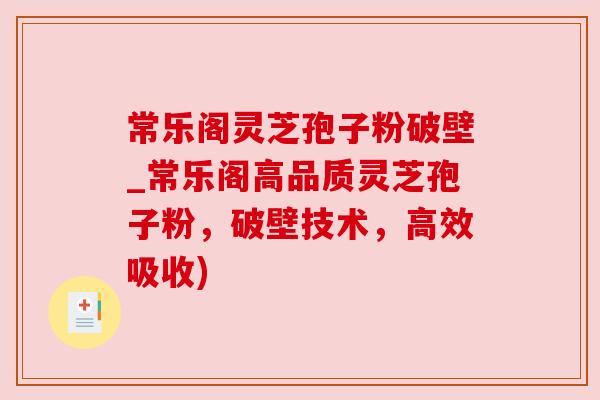 常乐阁灵芝孢子粉破壁_常乐阁高品质灵芝孢子粉,破壁技术,高效吸收)