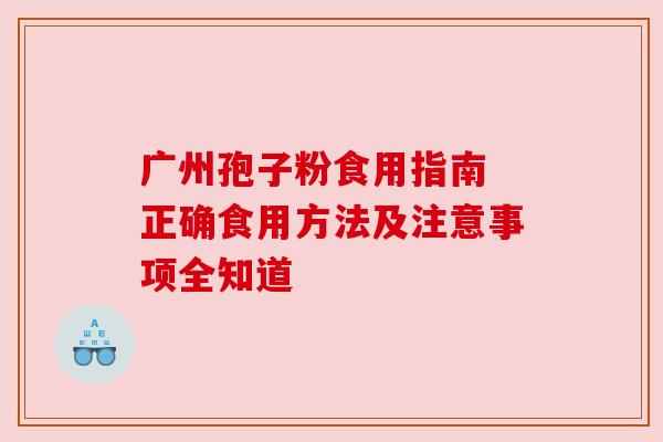 广州孢子粉食用指南 正确食用方法及注意事项全知道