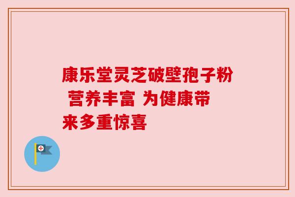 康乐堂灵芝破壁孢子粉 营养丰富 为健康带来多重惊喜