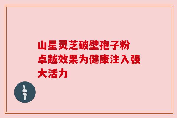 山星灵芝破壁孢子粉 卓越效果为健康注入强大活力