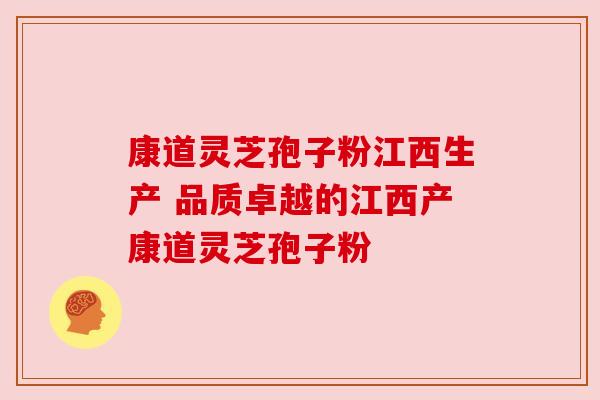 康道灵芝孢子粉江西生产 品质卓越的江西产康道灵芝孢子粉